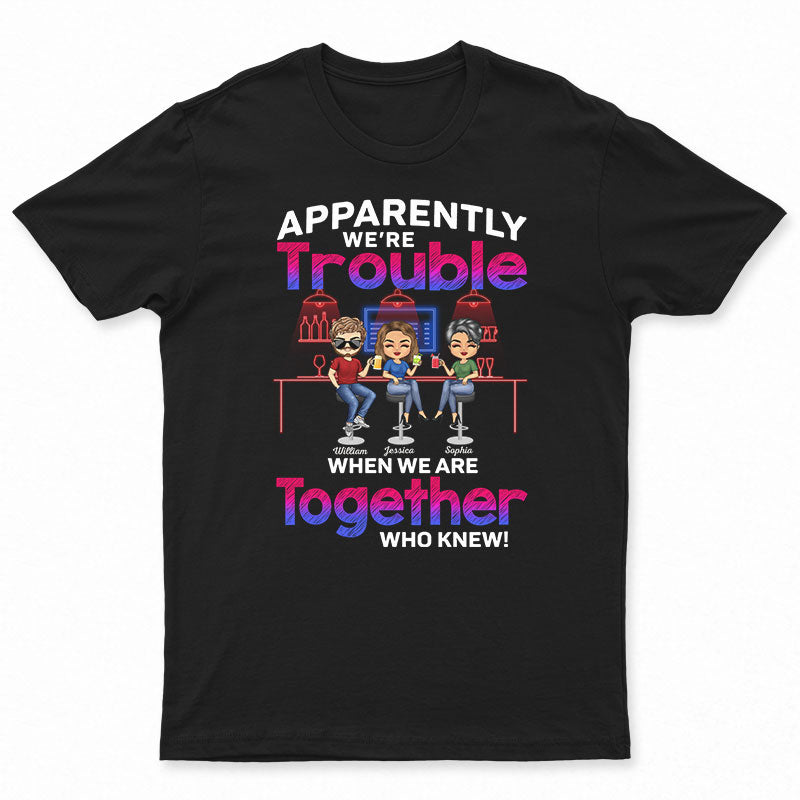 Apparently We're Trouble When We Are Together Who Knew Best Friends - Bestie BFF Gift - Personalized Custom T Shirt