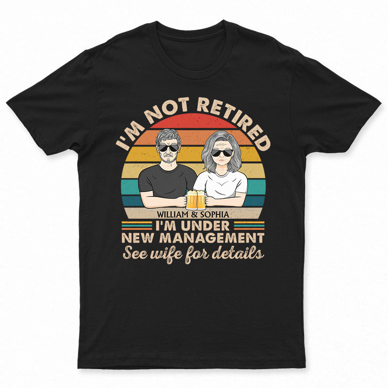 I Am Not Retired I'm Under New Management See Wife For Details Couple - Funny Retirement Gift - Personalized Custom T Shirt