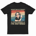 What Day Is Today Who Cares Retired - Retirement Gift For Women, Mom, Grandma - Personalized T Shirt