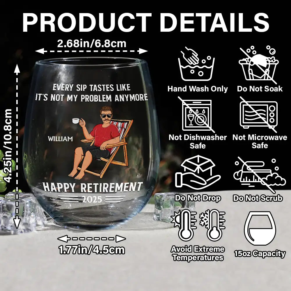 Retirement,Gift For Grandparents,Parents,Gift For Yourself,Gift For Men,Gift For Women,Gifts For Colleagues - Every Sip Tastes Like It's Not My Problem Anymore Retirement - Personalized Stemless Wine Glass

