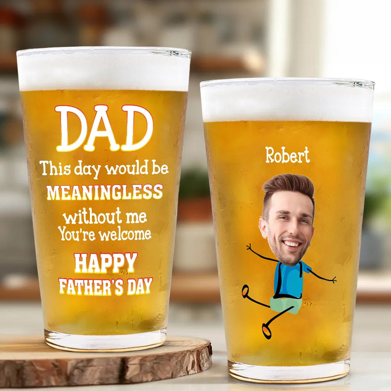 Gift For Father,Funny - Custom Photo Fun Dad This Day Would Be Meaningless - Personalized Beer Glass