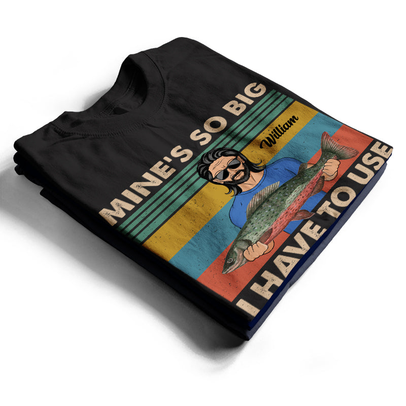 Mine Is So Big I Have To Use - Gift For Fishing Lovers - Personalized Custom T Shirt