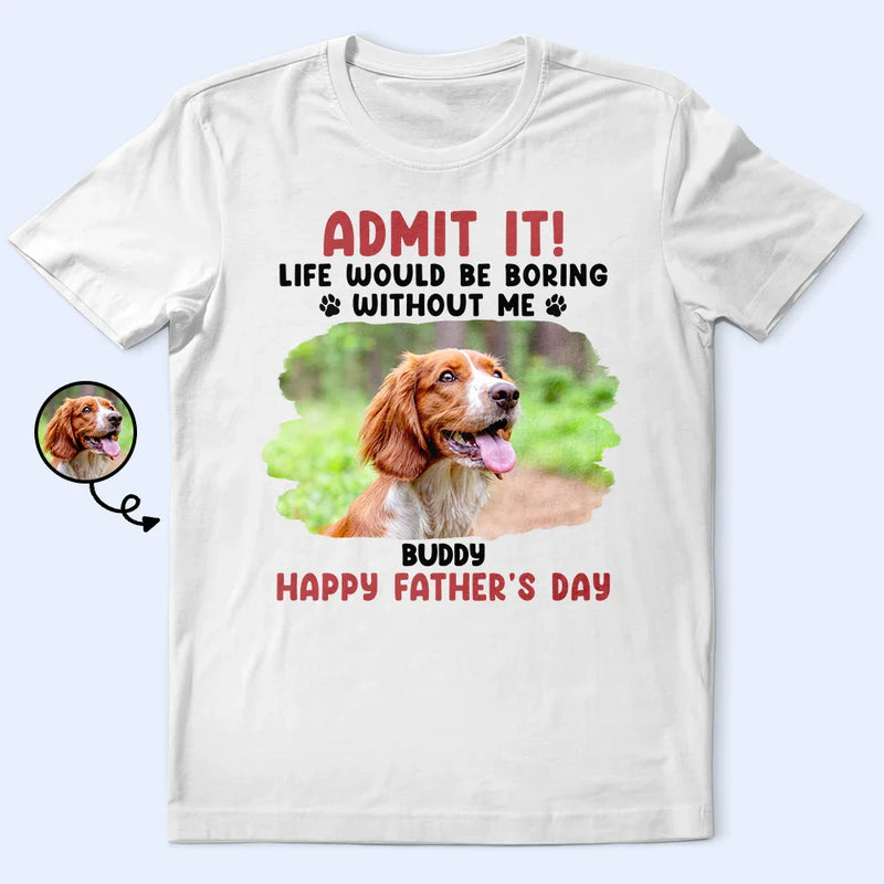 Custom Photo Admit It Life Would Be Boring Pet Mom Dad - Personalized T Shirt