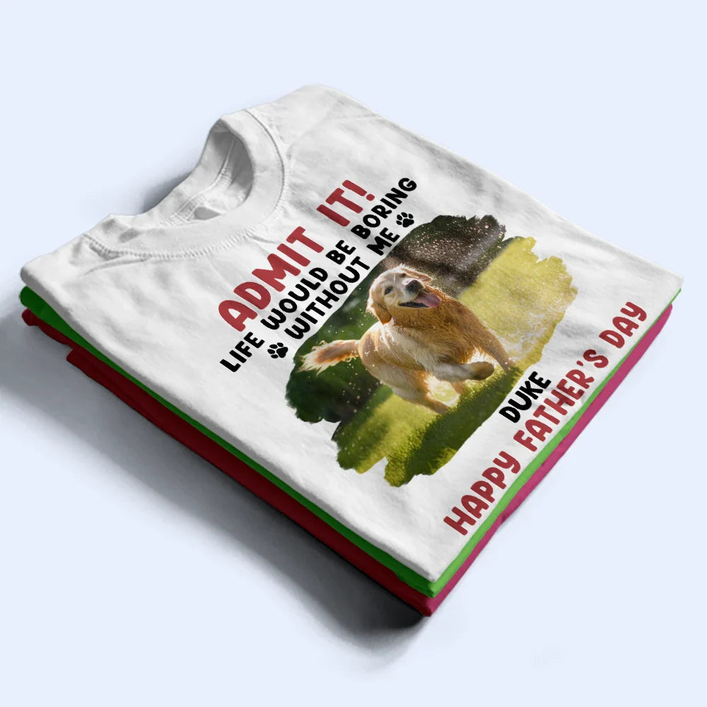 Custom Photo Admit It Life Would Be Boring Pet Mom Dad - Personalized T Shirt