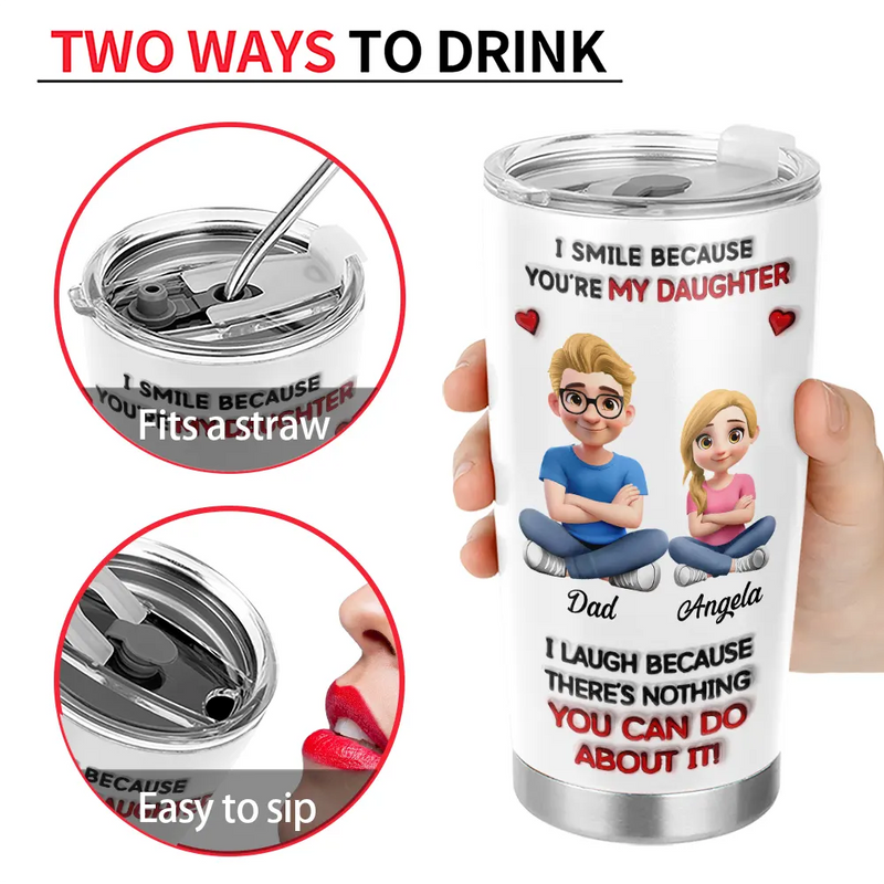 Dad - Daughters (Adult),Dad - Daughters (Young),Dad - Children,Mom - Children,Mom - Daughters (Adult),Gift For Daughter,Mom - Daughters (Young),Mom - Sons,Dad - Sons,Gift For Son,Grandpa - Grandkids,Grandma - Grandkids,Gift For Grandkids,Happy - I Smile Because You Are My Daughter Son - Personalized Tumbler