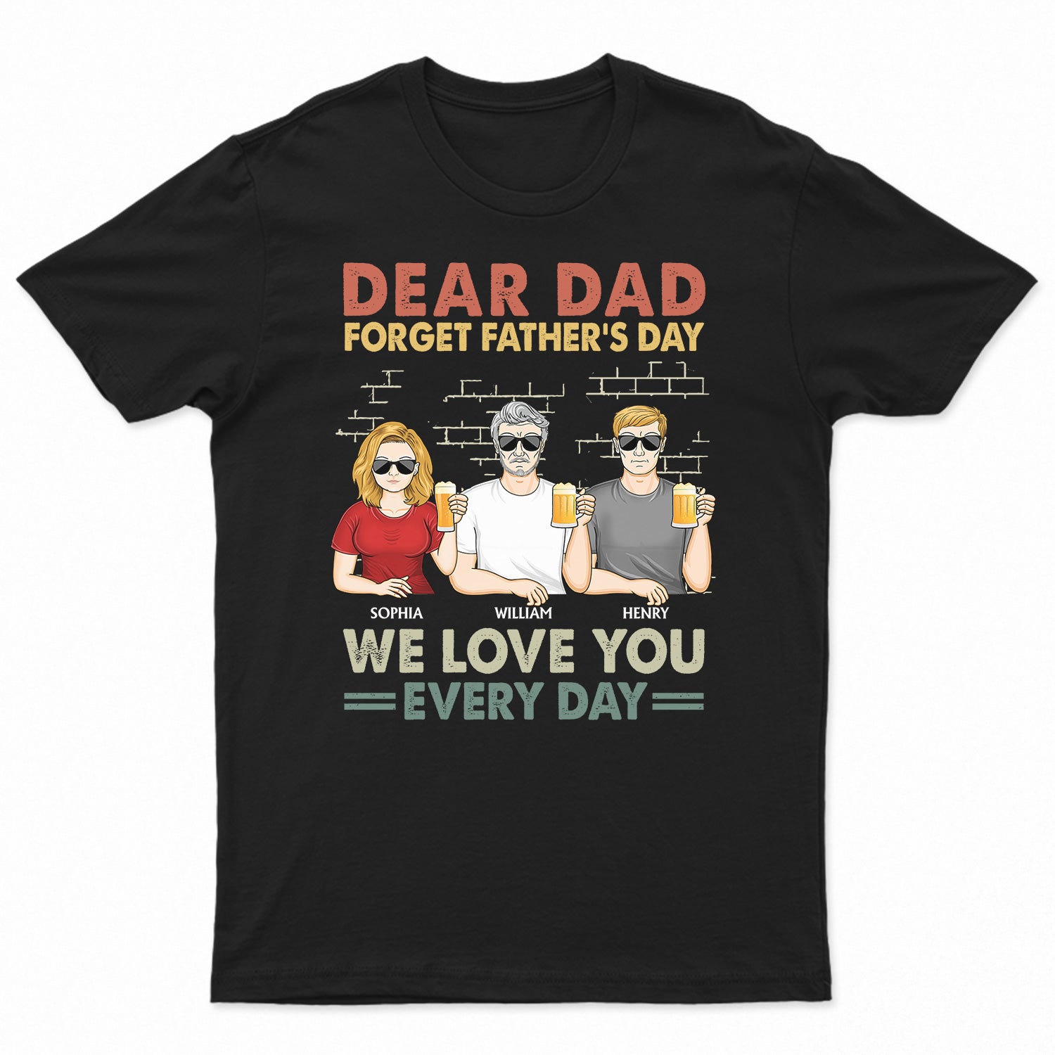 Dear Dad Forget Father's Day We Love You Every Day Family - Funny, Birthday Gift For Father, Papa, Husband - Personalized Custom T Shirt