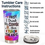 First I Drink Coffee Then I Teach The Kids - Gift For Teachers - Personalized Custom Tumbler