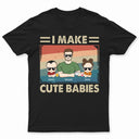 I Make Cute Babies - Funny Gift For Dad, Father, New Dad - Personalized T Shirt