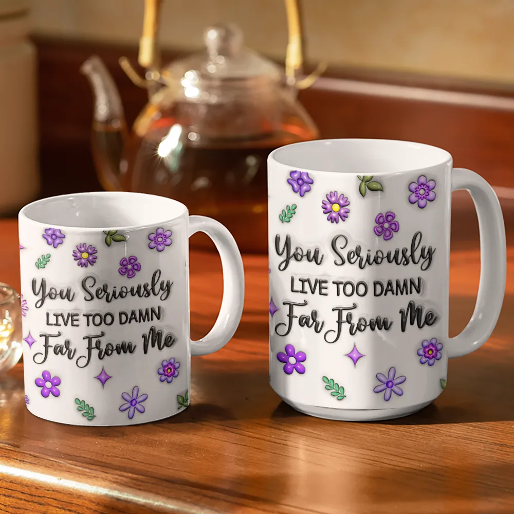 Happy,Gift For Sisters,Gift For Bestie,Gift For Sibling,Family - You Seriously Live Too Far From Me - 3D Inflated Effect Printed Mug, Personalized White Edge-to-Edge Mug
