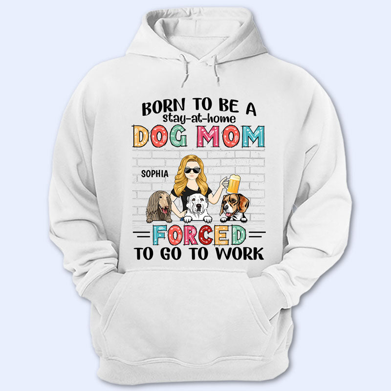 Born To Be A Stay At Home Dog Mom Forced To Go To Work - Gift For Dog Lovers - Personalized Custom T Shirt