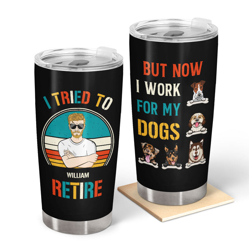 Dog Lovers I Tried To Retired Now I Work For My Dogs - Personalized Custom Tumbler