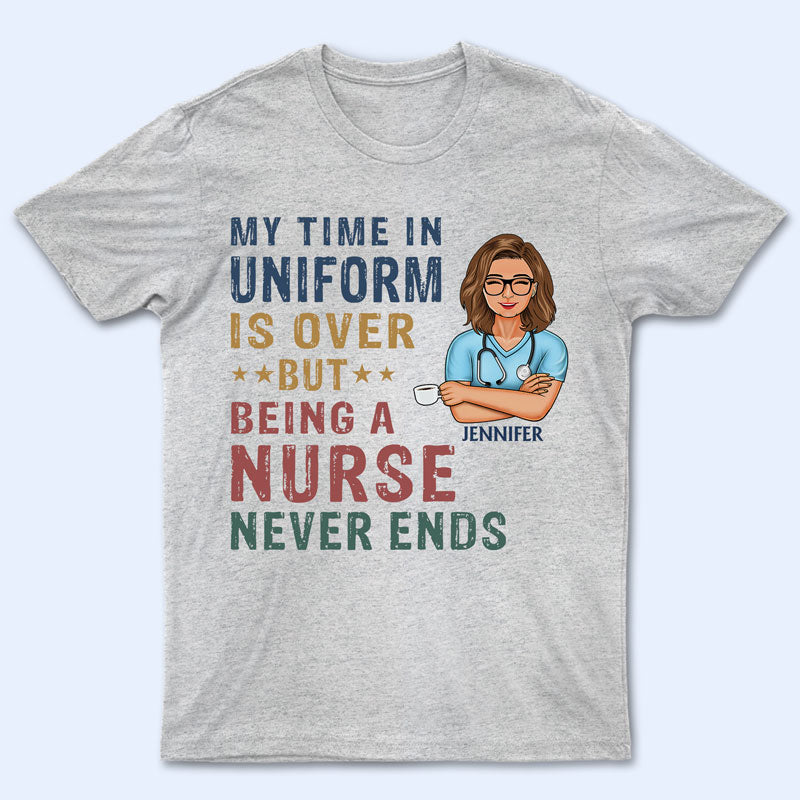 My Time In Uniform Is Over But Being Nurse - Gift For Retired - Personalized Custom T Shirt
