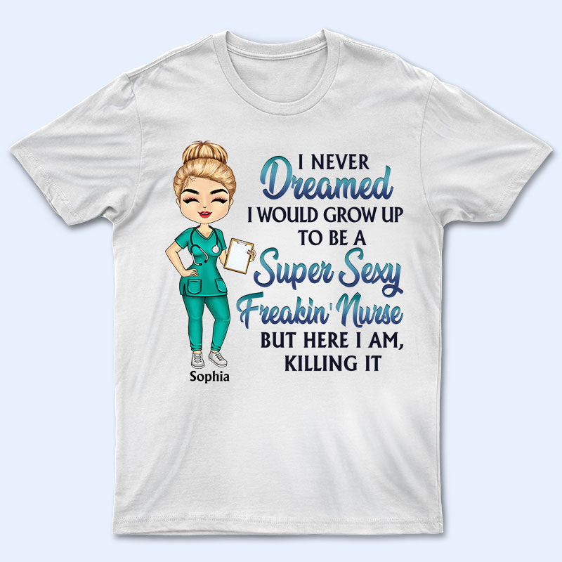 Never Dreamed I'd Grow Up To Be A Super Sexy Freakin Nurse - Personalized Custom T Shirt